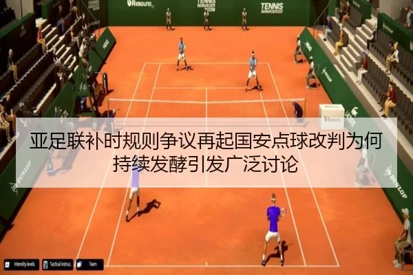 亚足联补时规则争议再起国安点球改判为何持续发酵引发广泛讨论
