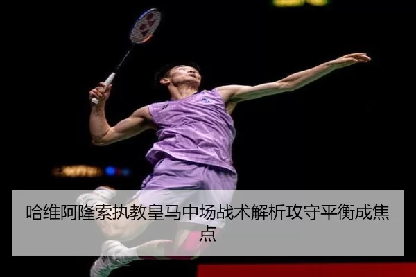 哈维阿隆索执教皇马中场战术解析攻守平衡成焦点